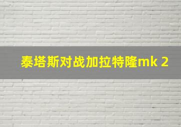 泰塔斯对战加拉特隆mk 2